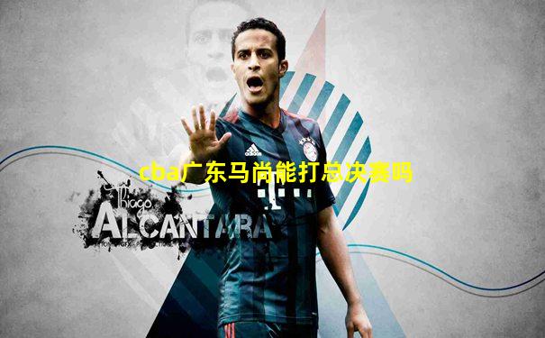 cba广东马尚能打总决赛吗