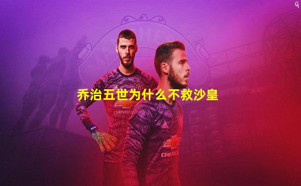 乔治五世为什么不救沙皇