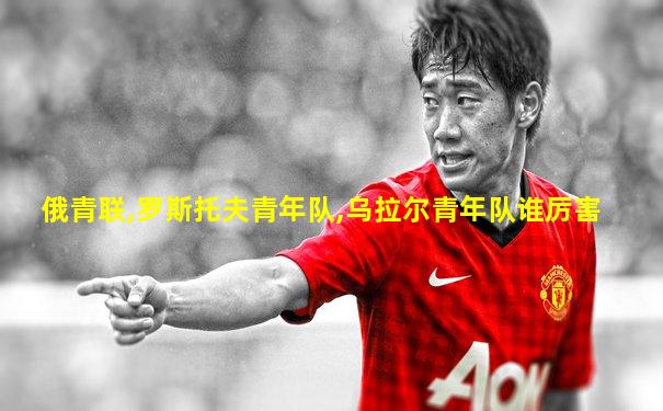 俄青联,罗斯托夫青年队,乌拉尔青年队谁厉害