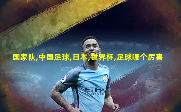 国家队,中国足球,日本,世界杯,足球哪个厉害