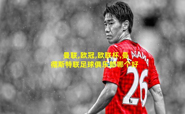 曼联,欧冠,欧联杯,曼彻斯特联足球俱乐部哪个好