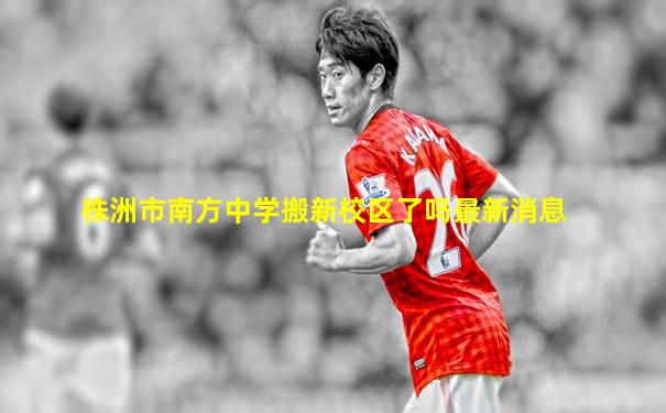 株洲市南方中学搬新校区了吗最新消息